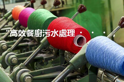 “高效餐廚污水處理，綠色環(huán)保新篇章”